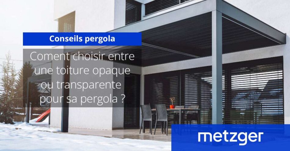 Comment choisir entre une toiture opaque ou transparente pour sa pergola ?