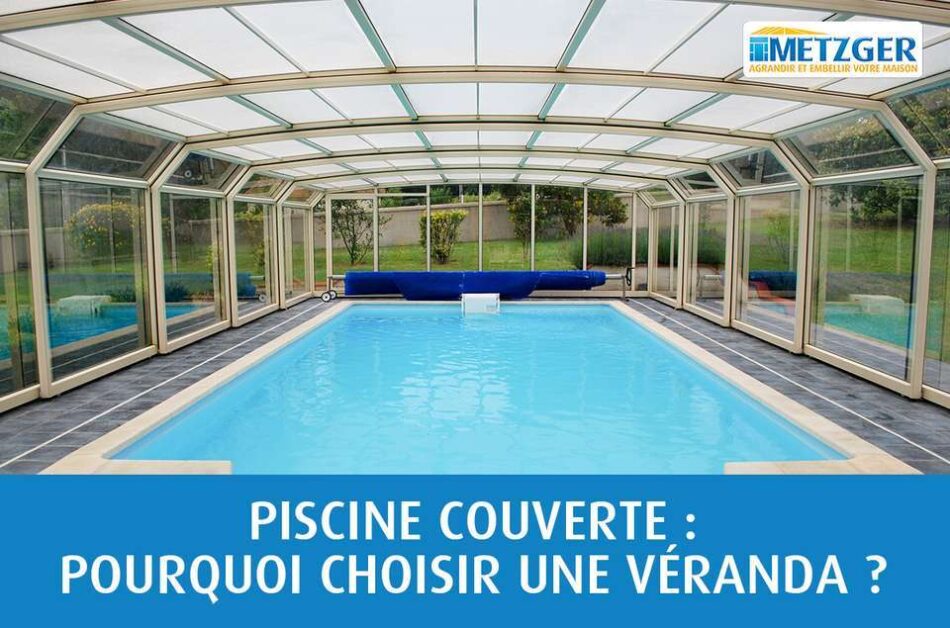 Piscine couverte : pourquoi choisir une véranda ?
